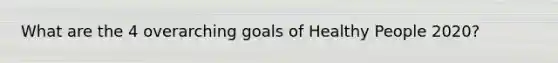 What are the 4 overarching goals of Healthy People 2020?