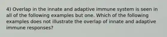 4) Overlap in the innate and adaptive immune system is seen in all of the following examples but one. Which of the following examples does not illustrate the overlap of innate and adaptive immune responses?