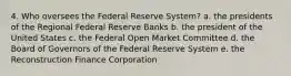 4. Who oversees the Federal Reserve System? a. the presidents of the Regional Federal Reserve Banks b. the president of the United States c. the Federal Open Market Committee d. the Board of Governors of the Federal Reserve System e. the Reconstruction Finance Corporation