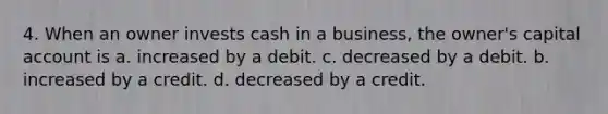 4. When an owner invests cash in a business, the owner's capital account is a. increased by a debit. c. decreased by a debit. b. increased by a credit. d. decreased by a credit.