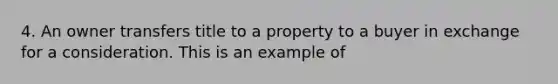 4. An owner transfers title to a property to a buyer in exchange for a consideration. This is an example of