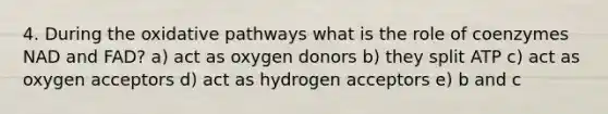 4. During the oxidative pathways what is the role of coenzymes NAD and FAD? a) act as oxygen donors b) they split ATP c) act as oxygen acceptors d) act as hydrogen acceptors e) b and c