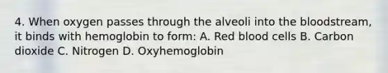 4. When oxygen passes through the alveoli into the bloodstream, it binds with hemoglobin to form: A. Red blood cells B. Carbon dioxide C. Nitrogen D. Oxyhemoglobin