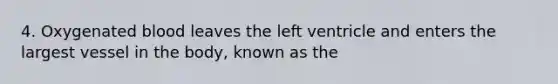 4. Oxygenated blood leaves the left ventricle and enters the largest vessel in the body, known as the