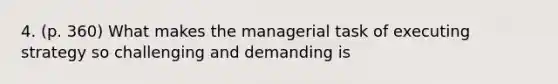 4. (p. 360) What makes the managerial task of executing strategy so challenging and demanding is