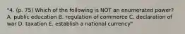 "4. (p. 75) Which of the following is NOT an enumerated power? A. public education B. regulation of commerce C. declaration of war D. taxation E. establish a national currency"