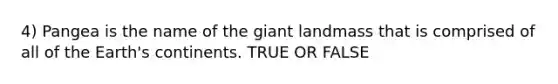 4) Pangea is the name of the giant landmass that is comprised of all of the Earth's continents. TRUE OR FALSE