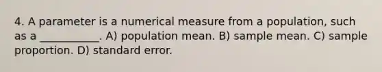 4. A parameter is a numerical measure from a population, such as a ___________. A) population mean. B) sample mean. C) sample proportion. D) standard error.