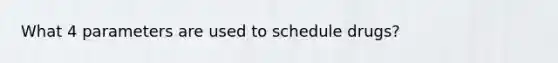 What 4 parameters are used to schedule drugs?