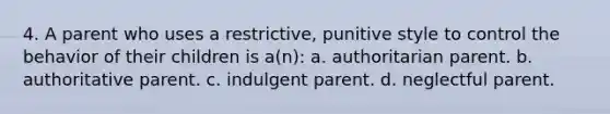 4. A parent who uses a restrictive, punitive style to control the behavior of their children is a(n): a. authoritarian parent. b. authoritative parent. c. indulgent parent. d. neglectful parent.