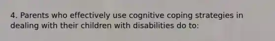 4. Parents who effectively use cognitive coping strategies in dealing with their children with disabilities do to: