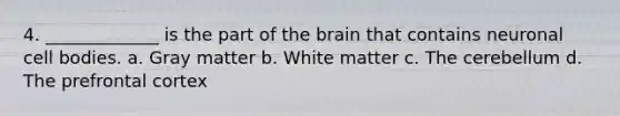 4. _____________ is the part of the brain that contains neuronal cell bodies. a. Gray matter b. White matter c. The cerebellum d. The prefrontal cortex