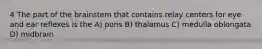 4 The part of the brainstem that contains relay centers for eye and ear reflexes is the A) pons B) thalamus C) medulla oblongata D) midbrain