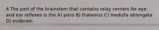 4 The part of the brainstem that contains relay centers for eye and ear reflexes is the A) pons B) thalamus C) medulla oblongata D) midbrain