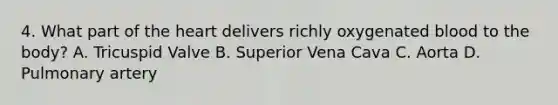 4. What part of the heart delivers richly oxygenated blood to the body? A. Tricuspid Valve B. Superior Vena Cava C. Aorta D. Pulmonary artery