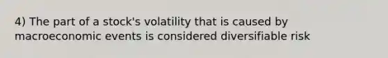 4) The part of a stock's volatility that is caused by macroeconomic events is considered diversifiable risk