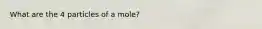 What are the 4 particles of a mole?