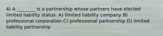 4) A ________ is a partnership whose partners have elected limited liability status. A) limited liability company B) professional corporation C) professional partnership D) limited liability partnership