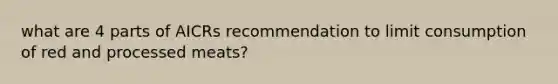 what are 4 parts of AICRs recommendation to limit consumption of red and processed meats?