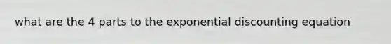 what are the 4 parts to the exponential discounting equation