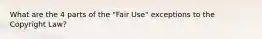 What are the 4 parts of the "Fair Use" exceptions to the Copyright Law?