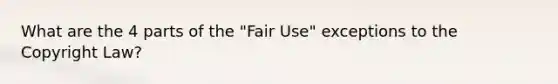 What are the 4 parts of the "Fair Use" exceptions to the Copyright Law?