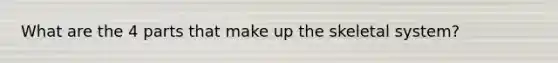 What are the 4 parts that make up the skeletal system?