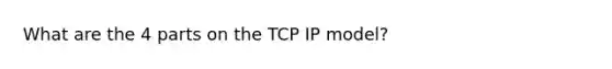 What are the 4 parts on the TCP IP model?