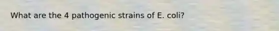 What are the 4 pathogenic strains of E. coli?