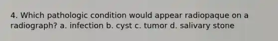 4. Which pathologic condition would appear radiopaque on a radiograph? a. infection b. cyst c. tumor d. salivary stone