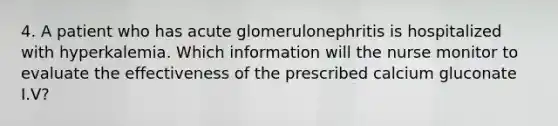 4. A patient who has acute glomerulonephritis is hospitalized with hyperkalemia. Which information will the nurse monitor to evaluate the effectiveness of the prescribed calcium gluconate I.V?