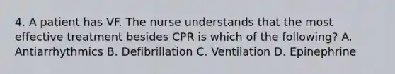 4. A patient has VF. The nurse understands that the most effective treatment besides CPR is which of the following? A. Antiarrhythmics B. Defibrillation C. Ventilation D. Epinephrine