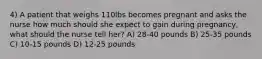 4) A patient that weighs 110lbs becomes pregnant and asks the nurse how much should she expect to gain during pregnancy, what should the nurse tell her? A) 28-40 pounds B) 25-35 pounds C) 10-15 pounds D) 12-25 pounds