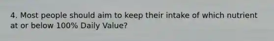 4. Most people should aim to keep their intake of which nutrient at or below 100% Daily Value?
