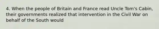 4. When the people of Britain and France read Uncle Tom's Cabin, their governments realized that intervention in the Civil War on behalf of the South would