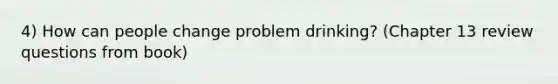 4) How can people change problem drinking? (Chapter 13 review questions from book)