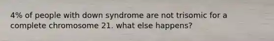 4% of people with down syndrome are not trisomic for a complete chromosome 21. what else happens?