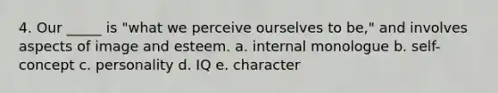 4. Our _____ is "what we perceive ourselves to be," and involves aspects of image and esteem. a. internal monologue b. self-concept c. personality d. IQ e. character