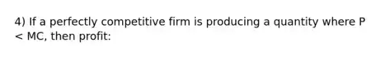 4) If a perfectly competitive firm is producing a quantity where P < MC, then profit: