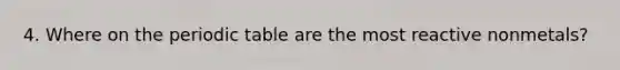 4. Where on the periodic table are the most reactive nonmetals?