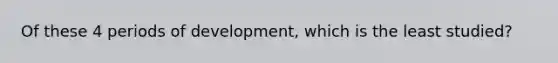 Of these 4 periods of development, which is the least studied?