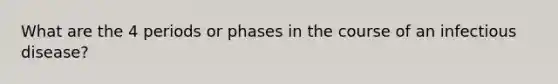 What are the 4 periods or phases in the course of an infectious disease?