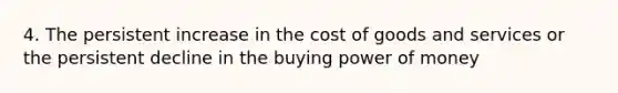 4. The persistent increase in the cost of goods and services or the persistent decline in the buying power of money