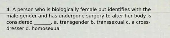 4. A person who is biologically female but identifies with the male gender and has undergone surgery to alter her body is considered _______. a. transgender b. transsexual c. a cross-dresser d. homosexual