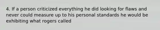 4. If a person criticized everything he did looking for flaws and never could measure up to his personal standards he would be exhibiting what rogers called