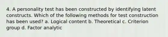 4. A personality test has been constructed by identifying latent constructs. Which of the following methods for test construction has been used? a. Logical content b. Theoretical c. Criterion group d. Factor analytic