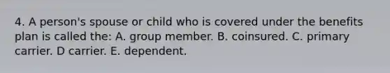 4. A person's spouse or child who is covered under the benefits plan is called the: A. group member. B. coinsured. C. primary carrier. D carrier. E. dependent.