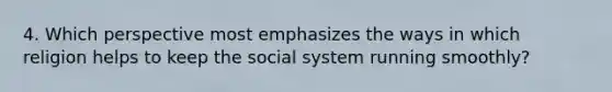 4. Which perspective most emphasizes the ways in which religion helps to keep the social system running smoothly?