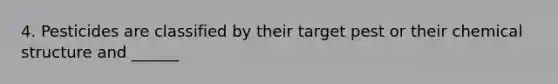 4. Pesticides are classified by their target pest or their chemical structure and ______