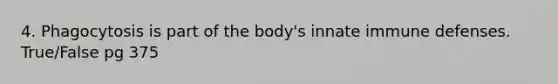 4. Phagocytosis is part of the body's innate immune defenses. True/False pg 375